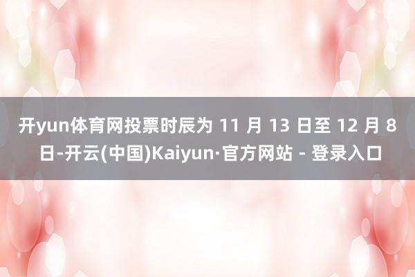 开yun体育网投票时辰为 11 月 13 日至 12 月 8 日-开云(中国)Kaiyun·官方网站 - 登录入口