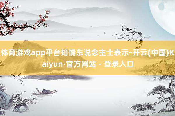 体育游戏app平台　　知情东说念主士表示-开云(中国)Kaiyun·官方网站 - 登录入口