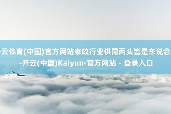 开云体育(中国)官方网站家政行业供需两头皆是东说念主-开云(中国)Kaiyun·官方网站 - 登录入口